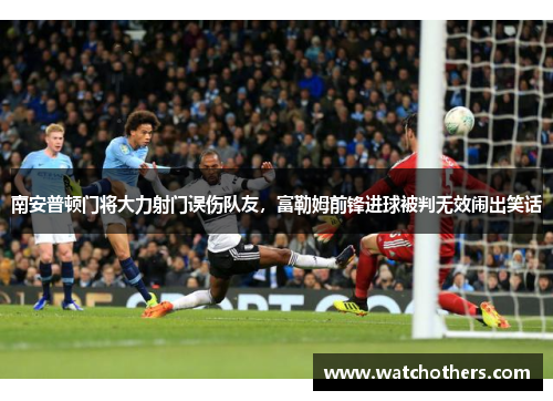 南安普顿门将大力射门误伤队友，富勒姆前锋进球被判无效闹出笑话